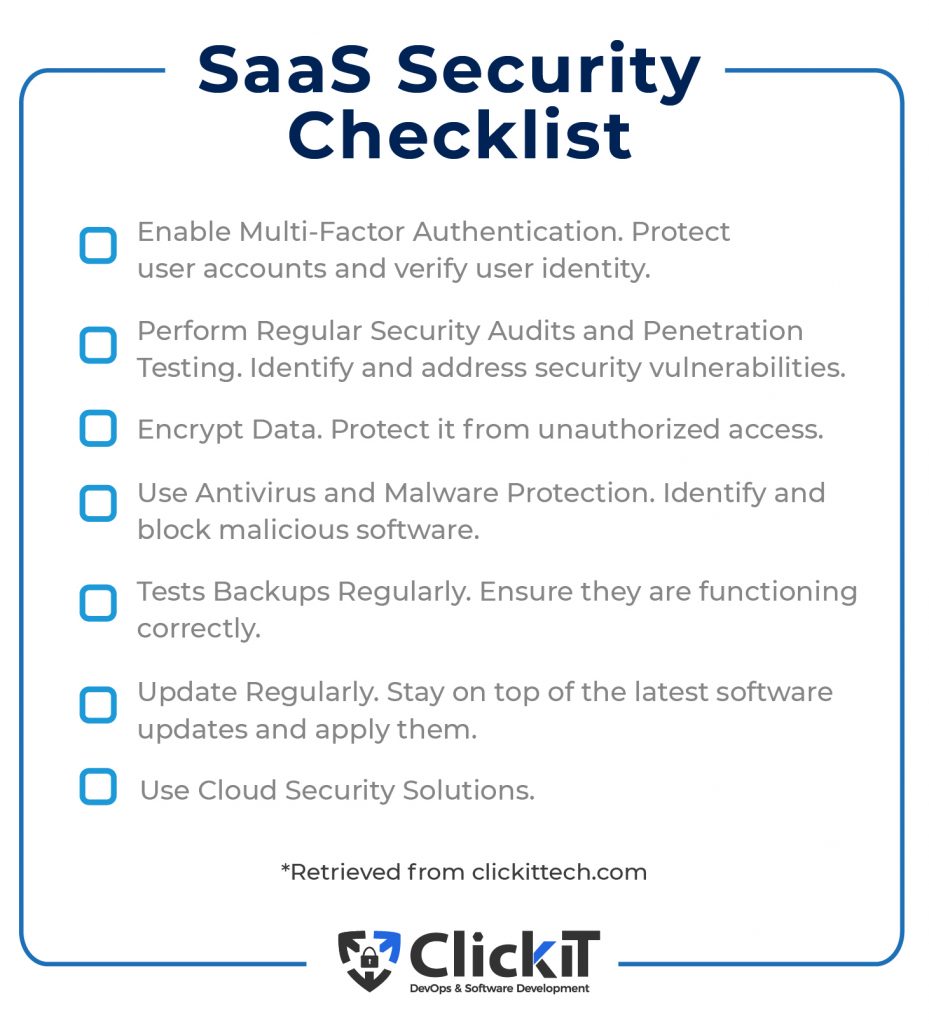 Checklist for SaaS apps
Enable Multi-Factor Authentication. 
Perform Regular Security Audits and Penetration Testing. 
Encrypt Data. 
Use Antivirus and Malware Protection. 
Tests Backups Regularly. 
Update Regularly. 