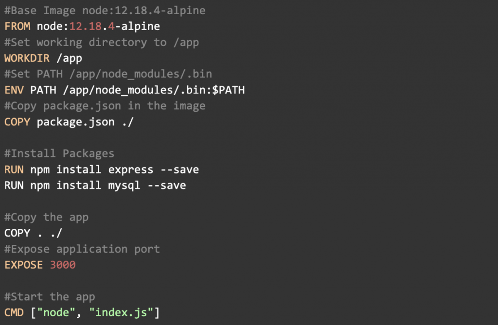 #Base Image node:12.18.4-alpine
FROM node:12.18.4-alpine
#Set working directory to /app
WORKDIR /app
#Set PATH /app/node_modules/.bin
ENV PATH /app/node_modules/.bin:$PATH
#Copy package.json in the image
COPY package.json ./  #Install Packages
RUN npm install express --save
RUN npm install mysql --save  #Copy the app
COPY . ./
#Expose application port
EXPOSE 3000  #Start the app
CMD ["node", "index.js"]